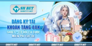 Đăng ký tài khoản tặng 88K Shbet – Cơ hội cá cược miễn phí cực dễ