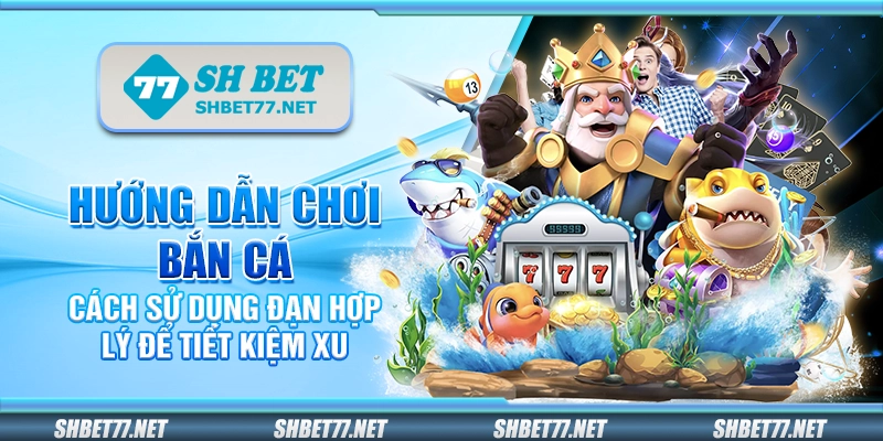 Hướng dẫn chơi bắn cá - Cách sử dụng đạn hợp lý để tiết kiệm xu