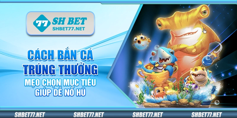 Cách bắn cá trúng thưởng – Mẹo chọn mục tiêu giúp dễ nổ hũ