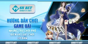 Hướng dẫn chơi game bài - Những trò chơi phổ biến và luật chơi cơ bản