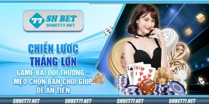 Chiến lược thắng lớn game bài đổi thưởng – Mẹo chọn bàn chơi giúp dễ ăn tiền